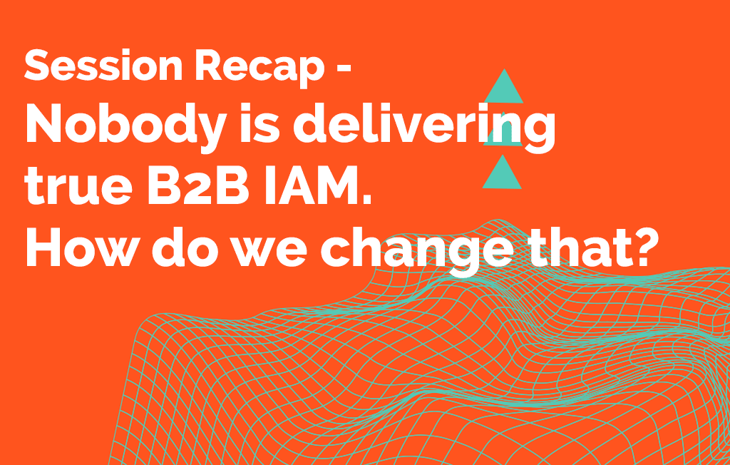 Session Recap - Nobody is delivering true B2B IAM. How do we change that?